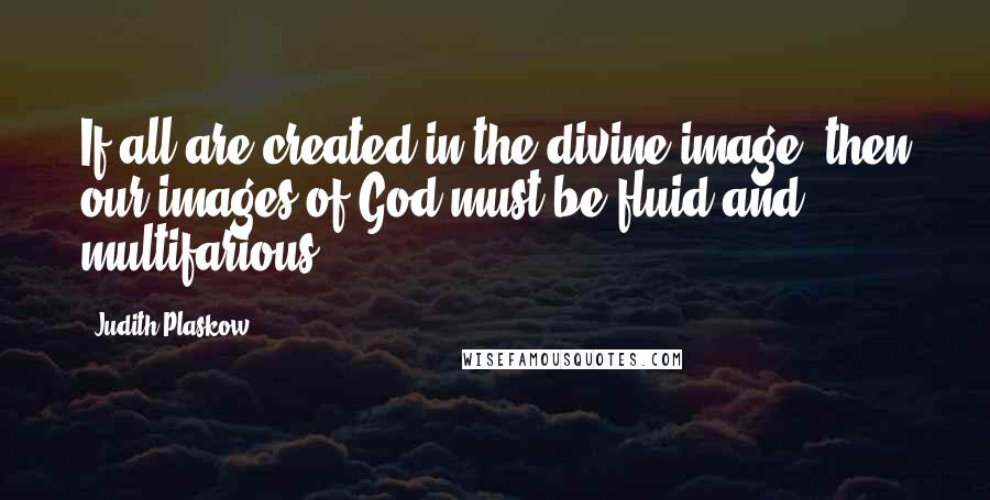 Judith Plaskow Quotes: If all are created in the divine image, then our images of God must be fluid and multifarious.