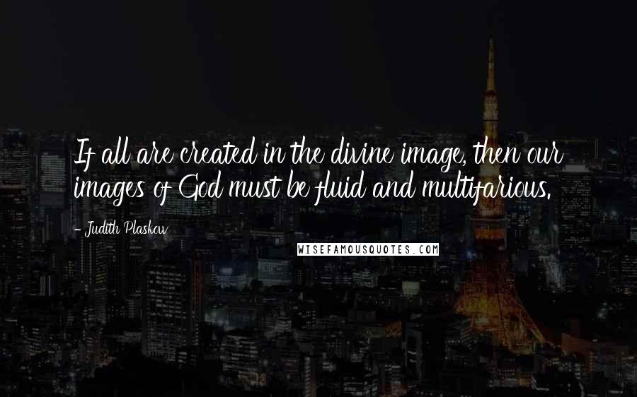 Judith Plaskow Quotes: If all are created in the divine image, then our images of God must be fluid and multifarious.