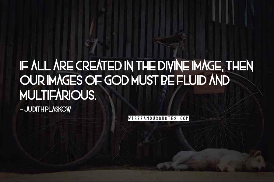 Judith Plaskow Quotes: If all are created in the divine image, then our images of God must be fluid and multifarious.