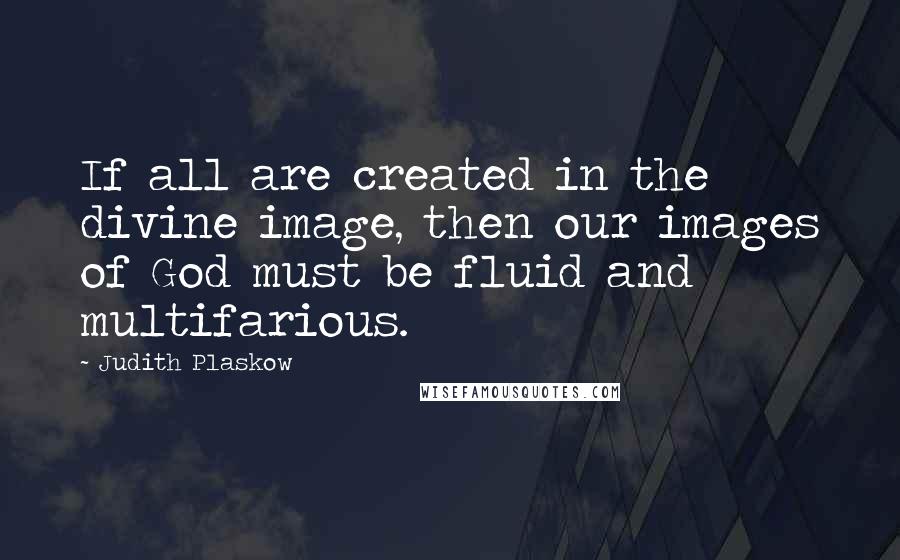 Judith Plaskow Quotes: If all are created in the divine image, then our images of God must be fluid and multifarious.