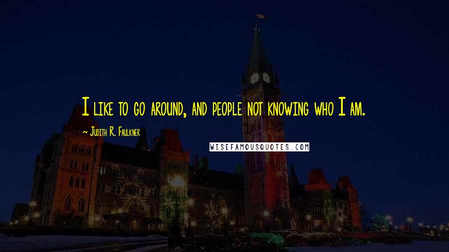 Judith R. Faulkner Quotes: I like to go around, and people not knowing who I am.