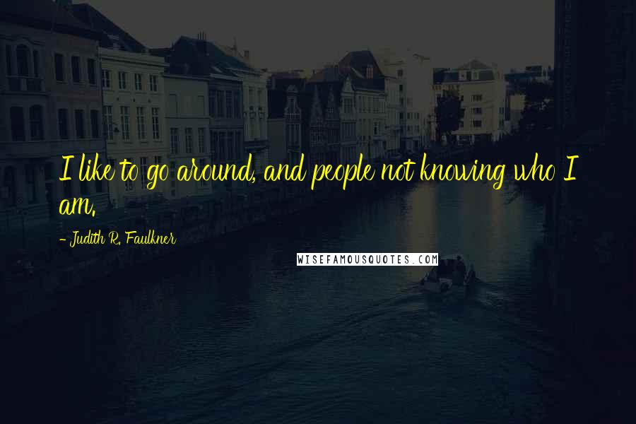 Judith R. Faulkner Quotes: I like to go around, and people not knowing who I am.