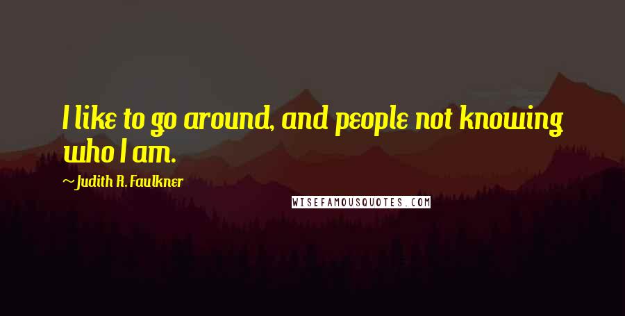Judith R. Faulkner Quotes: I like to go around, and people not knowing who I am.
