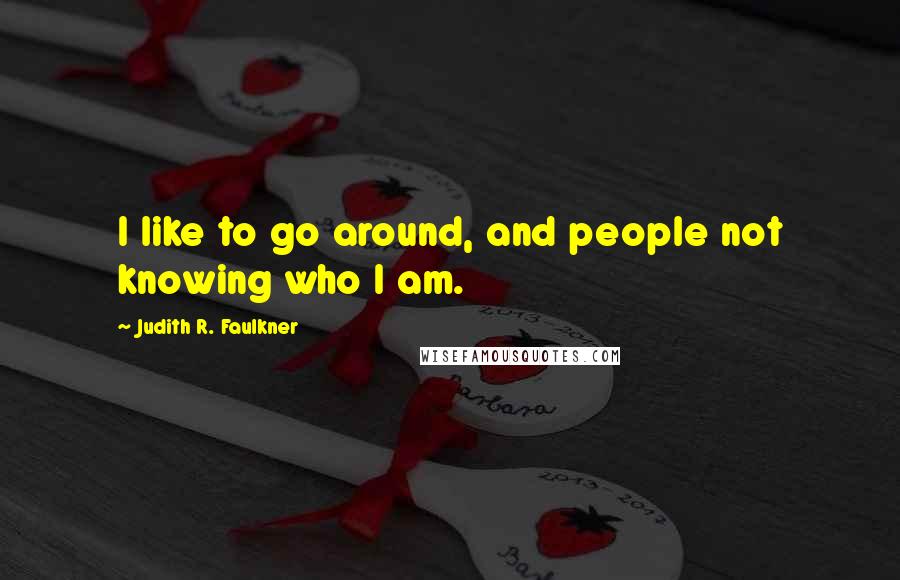 Judith R. Faulkner Quotes: I like to go around, and people not knowing who I am.