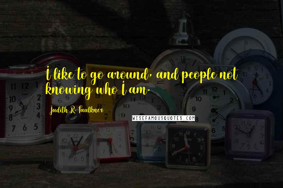 Judith R. Faulkner Quotes: I like to go around, and people not knowing who I am.