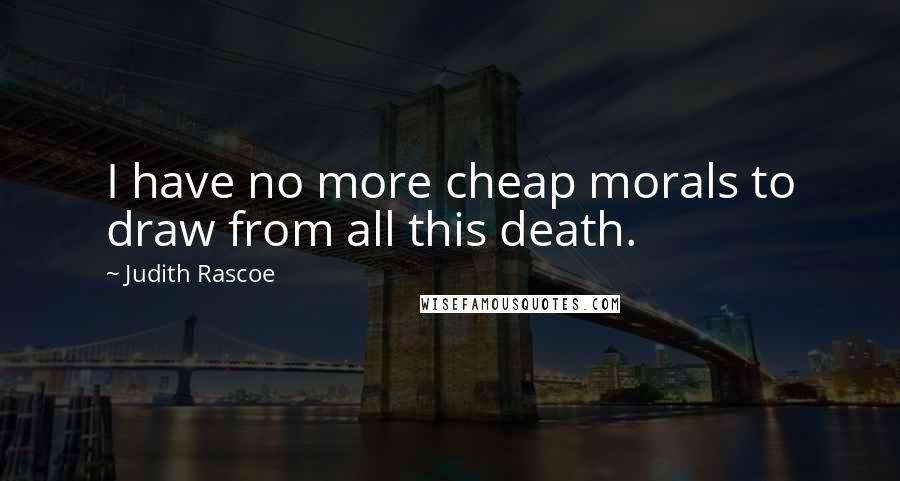 Judith Rascoe Quotes: I have no more cheap morals to draw from all this death.