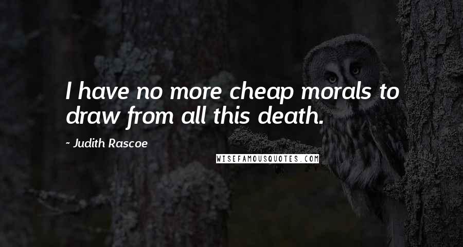 Judith Rascoe Quotes: I have no more cheap morals to draw from all this death.