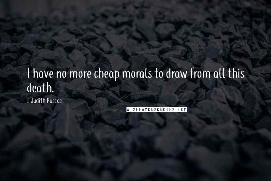 Judith Rascoe Quotes: I have no more cheap morals to draw from all this death.