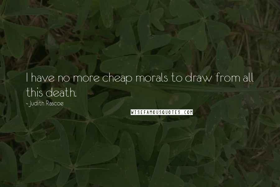 Judith Rascoe Quotes: I have no more cheap morals to draw from all this death.