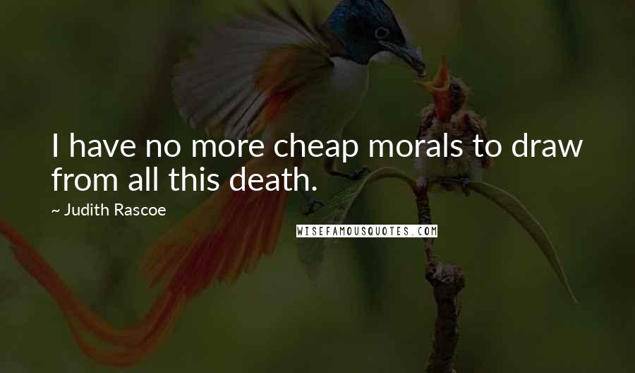 Judith Rascoe Quotes: I have no more cheap morals to draw from all this death.