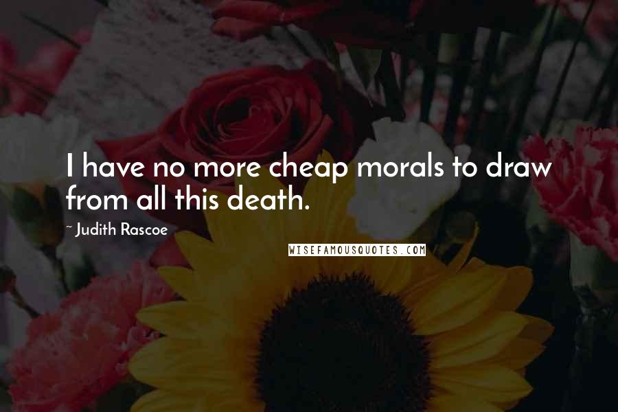Judith Rascoe Quotes: I have no more cheap morals to draw from all this death.
