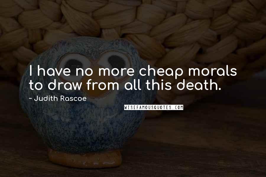 Judith Rascoe Quotes: I have no more cheap morals to draw from all this death.