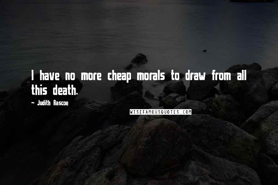 Judith Rascoe Quotes: I have no more cheap morals to draw from all this death.