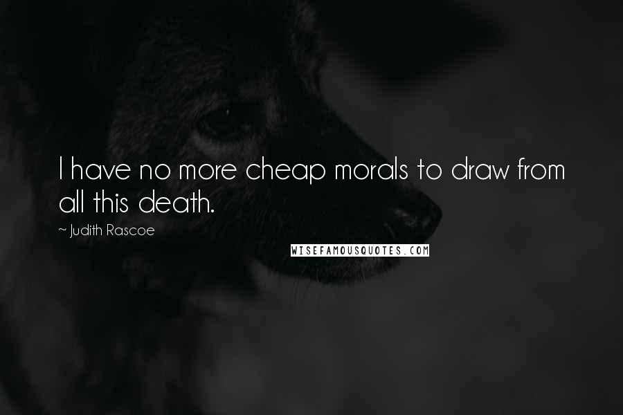 Judith Rascoe Quotes: I have no more cheap morals to draw from all this death.