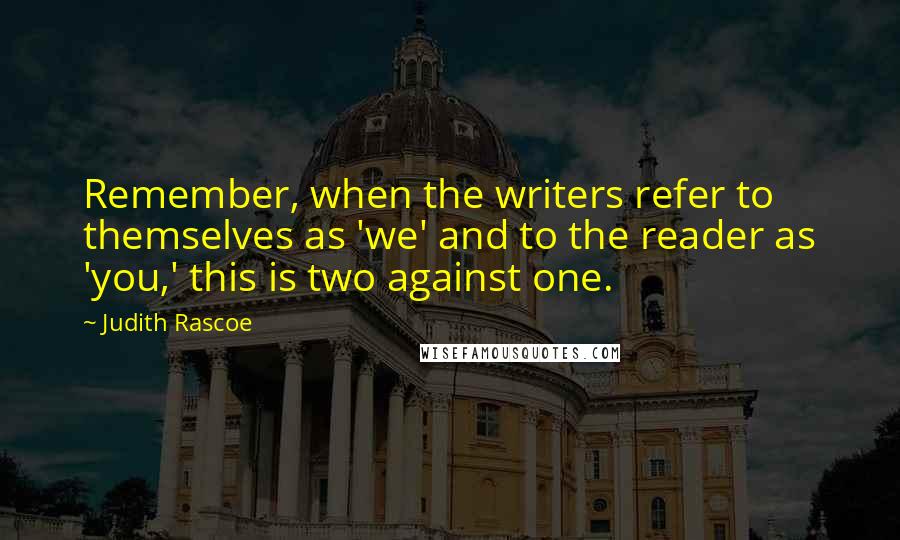 Judith Rascoe Quotes: Remember, when the writers refer to themselves as 'we' and to the reader as 'you,' this is two against one.