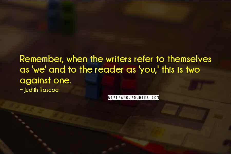 Judith Rascoe Quotes: Remember, when the writers refer to themselves as 'we' and to the reader as 'you,' this is two against one.