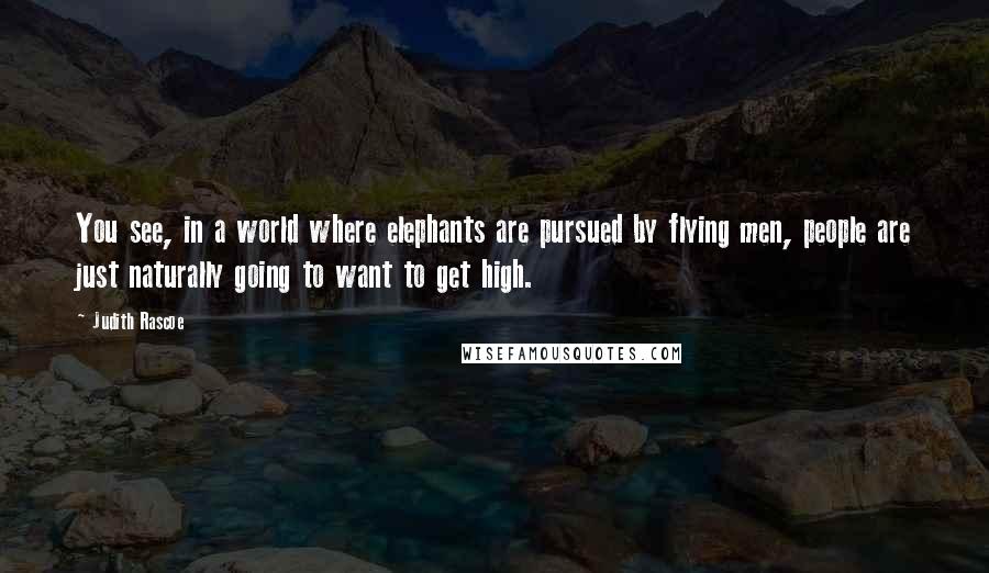 Judith Rascoe Quotes: You see, in a world where elephants are pursued by flying men, people are just naturally going to want to get high.