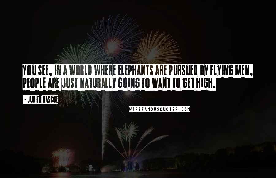 Judith Rascoe Quotes: You see, in a world where elephants are pursued by flying men, people are just naturally going to want to get high.