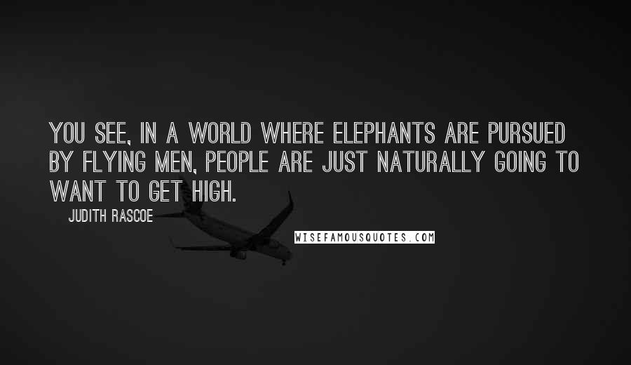 Judith Rascoe Quotes: You see, in a world where elephants are pursued by flying men, people are just naturally going to want to get high.