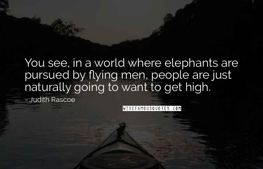 Judith Rascoe Quotes: You see, in a world where elephants are pursued by flying men, people are just naturally going to want to get high.