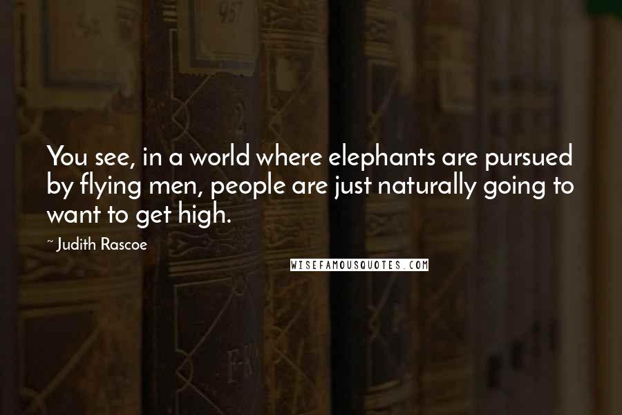 Judith Rascoe Quotes: You see, in a world where elephants are pursued by flying men, people are just naturally going to want to get high.