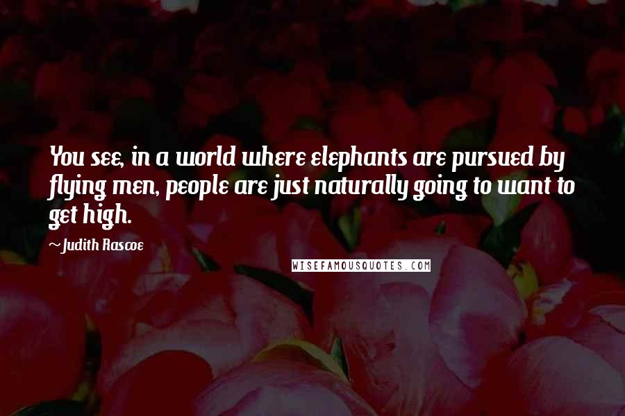 Judith Rascoe Quotes: You see, in a world where elephants are pursued by flying men, people are just naturally going to want to get high.