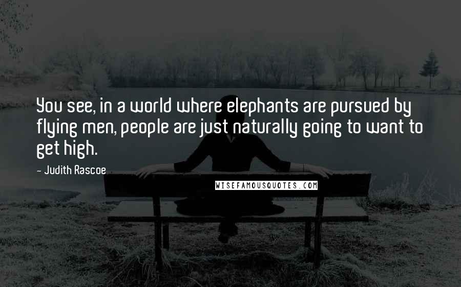 Judith Rascoe Quotes: You see, in a world where elephants are pursued by flying men, people are just naturally going to want to get high.