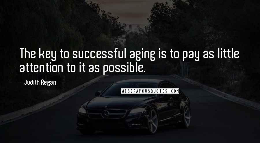 Judith Regan Quotes: The key to successful aging is to pay as little attention to it as possible.