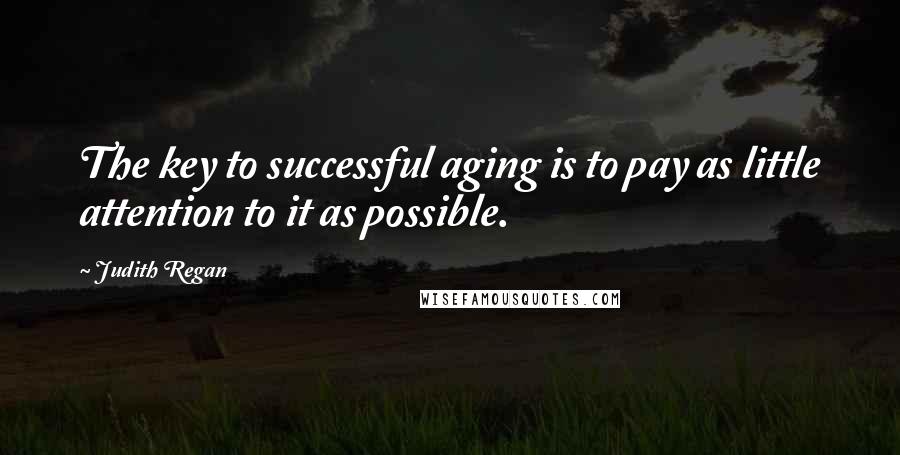 Judith Regan Quotes: The key to successful aging is to pay as little attention to it as possible.
