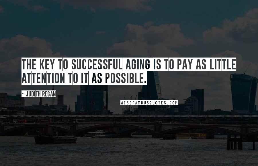 Judith Regan Quotes: The key to successful aging is to pay as little attention to it as possible.