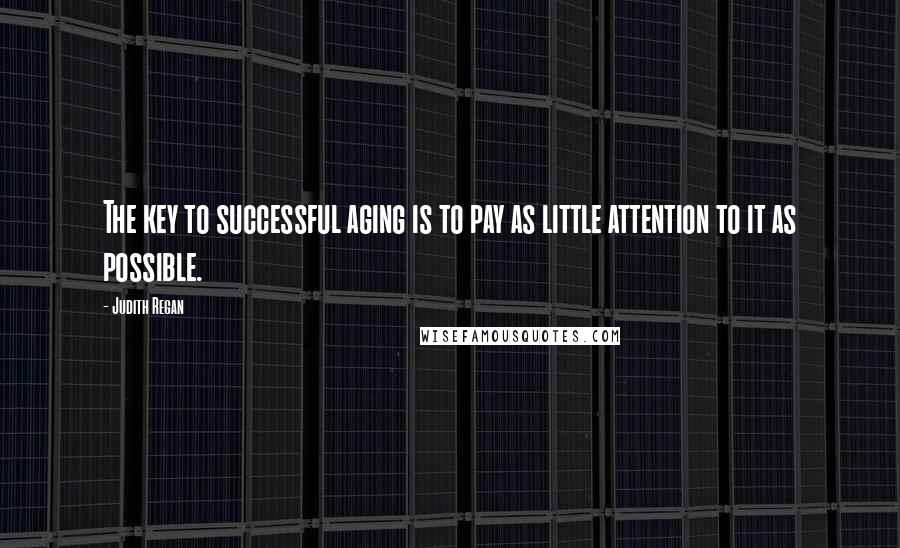 Judith Regan Quotes: The key to successful aging is to pay as little attention to it as possible.