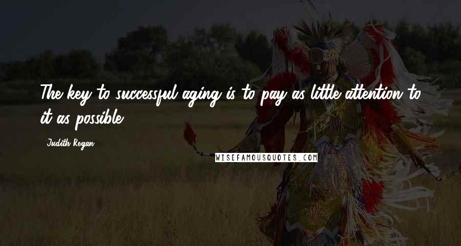 Judith Regan Quotes: The key to successful aging is to pay as little attention to it as possible.