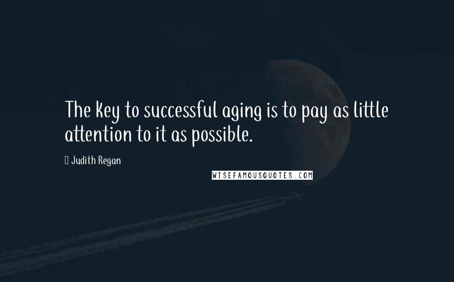 Judith Regan Quotes: The key to successful aging is to pay as little attention to it as possible.