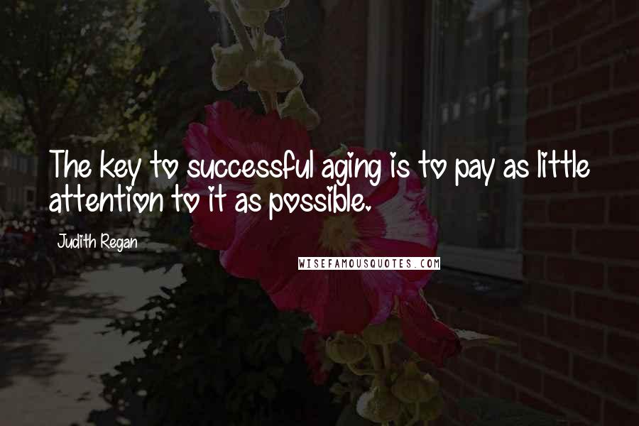Judith Regan Quotes: The key to successful aging is to pay as little attention to it as possible.