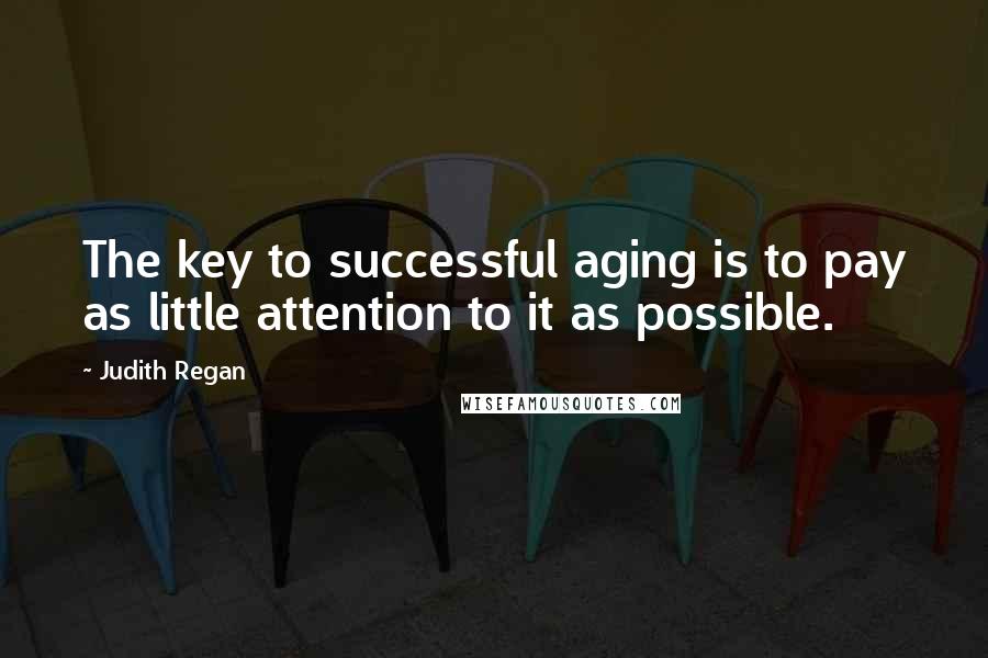 Judith Regan Quotes: The key to successful aging is to pay as little attention to it as possible.