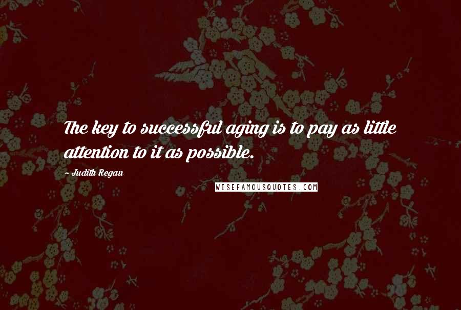 Judith Regan Quotes: The key to successful aging is to pay as little attention to it as possible.