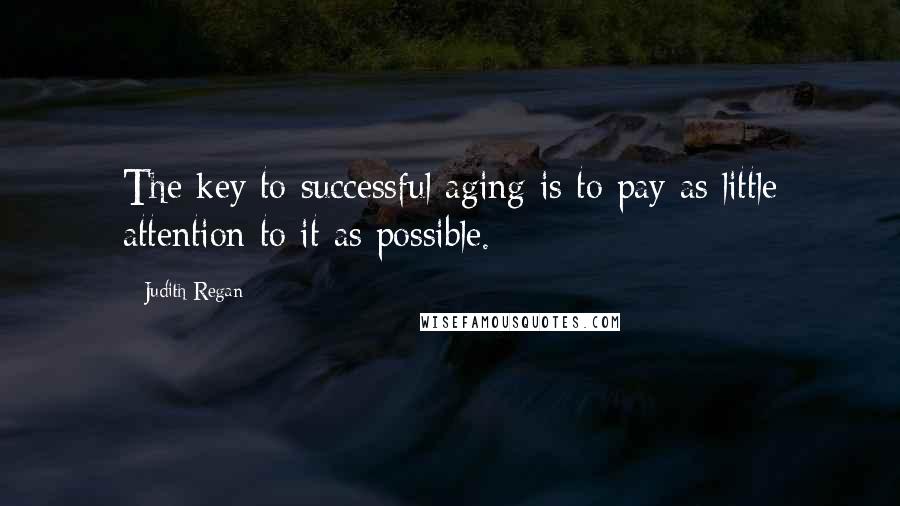Judith Regan Quotes: The key to successful aging is to pay as little attention to it as possible.