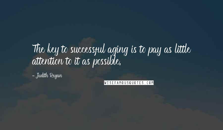 Judith Regan Quotes: The key to successful aging is to pay as little attention to it as possible.