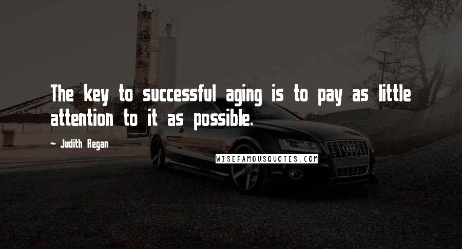 Judith Regan Quotes: The key to successful aging is to pay as little attention to it as possible.