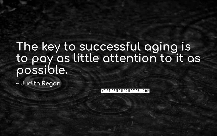 Judith Regan Quotes: The key to successful aging is to pay as little attention to it as possible.