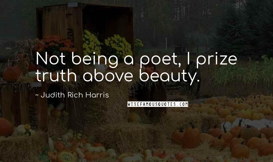 Judith Rich Harris Quotes: Not being a poet, I prize truth above beauty.