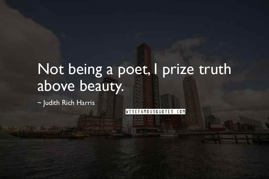 Judith Rich Harris Quotes: Not being a poet, I prize truth above beauty.