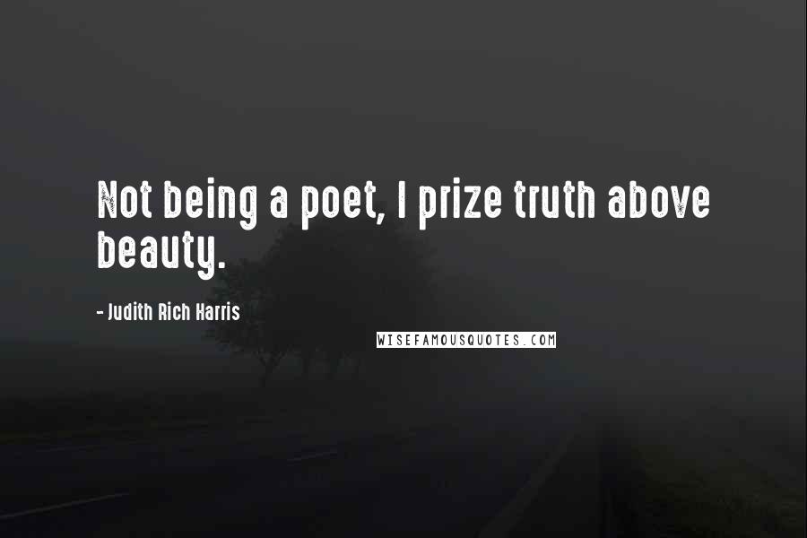 Judith Rich Harris Quotes: Not being a poet, I prize truth above beauty.