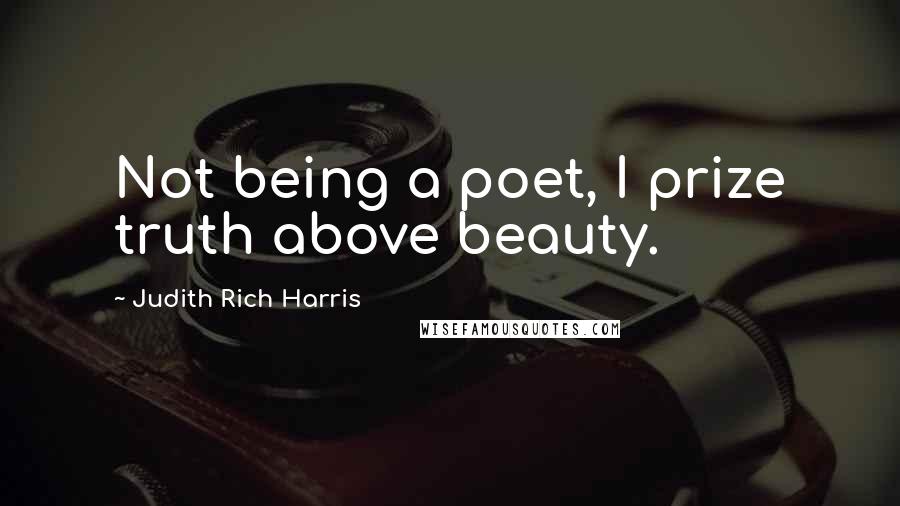 Judith Rich Harris Quotes: Not being a poet, I prize truth above beauty.