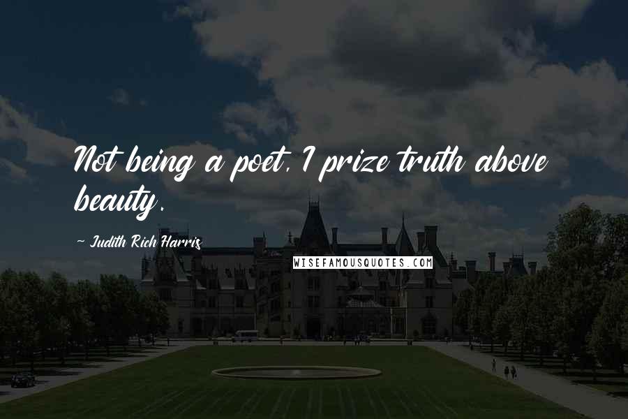 Judith Rich Harris Quotes: Not being a poet, I prize truth above beauty.