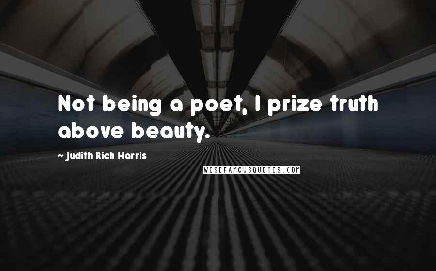 Judith Rich Harris Quotes: Not being a poet, I prize truth above beauty.