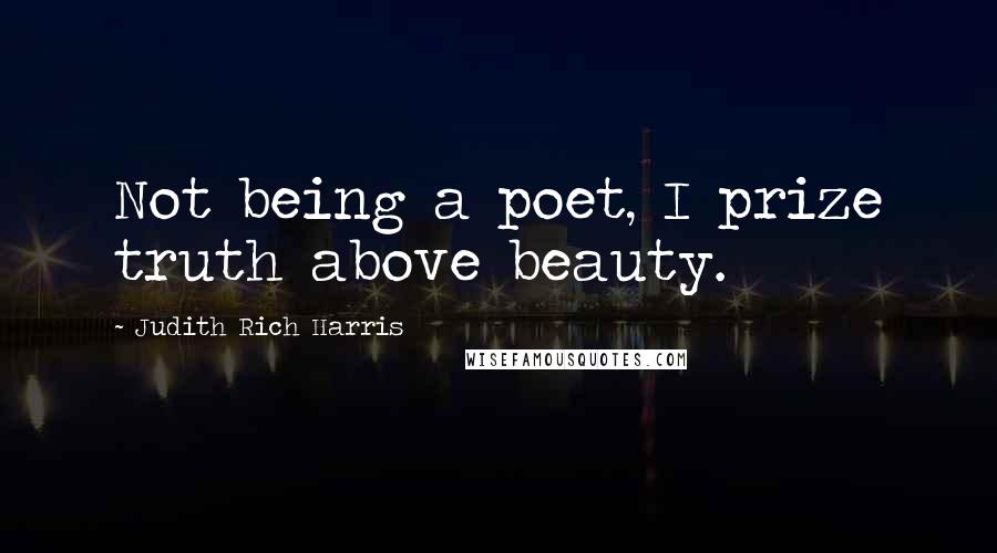 Judith Rich Harris Quotes: Not being a poet, I prize truth above beauty.