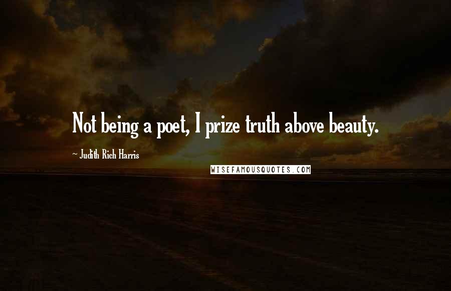 Judith Rich Harris Quotes: Not being a poet, I prize truth above beauty.