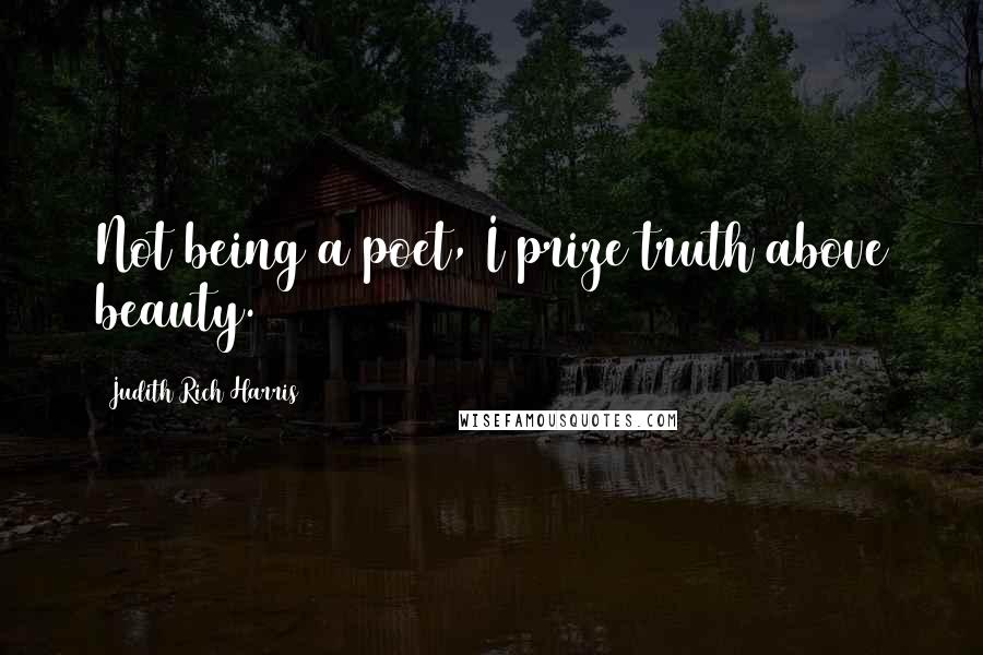 Judith Rich Harris Quotes: Not being a poet, I prize truth above beauty.