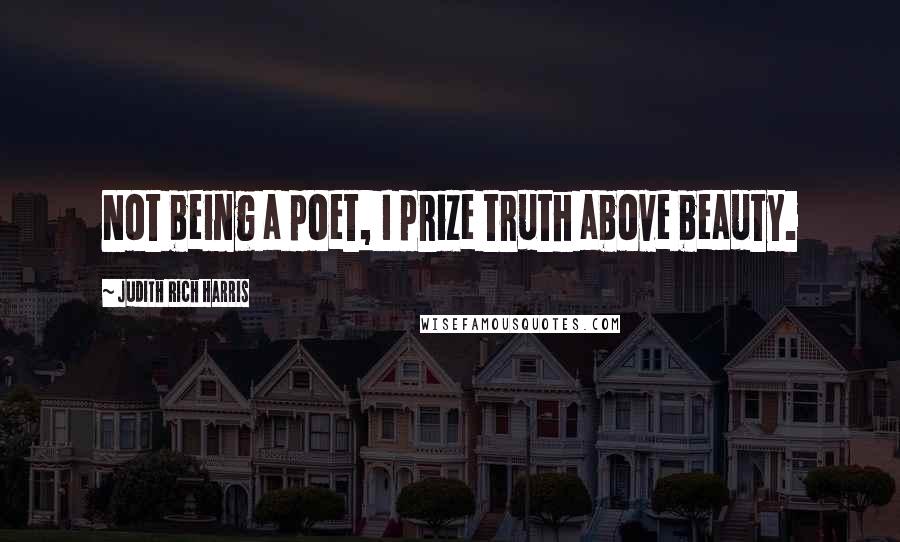 Judith Rich Harris Quotes: Not being a poet, I prize truth above beauty.